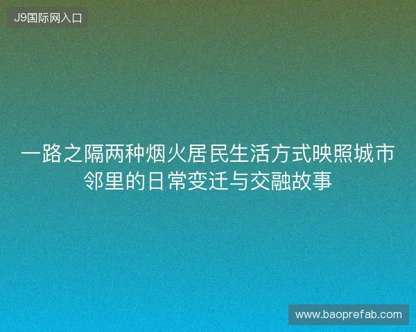 一路之隔两种烟火居民生活方式映照城市邻里的日常变迁与交融故事